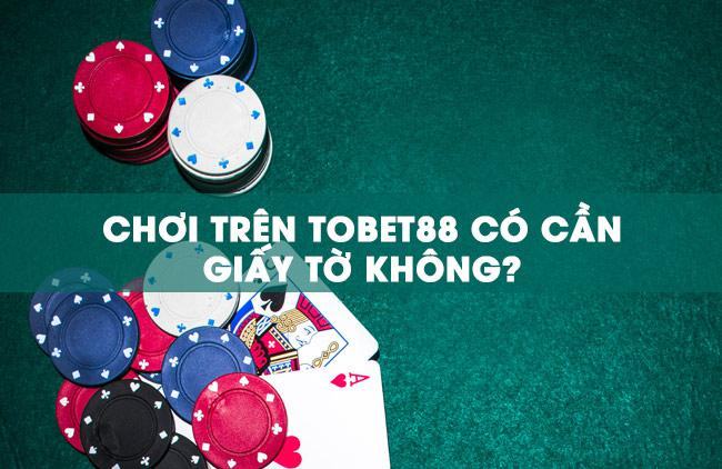 Chơi trên TOBET88 có cần giấy tờ không?