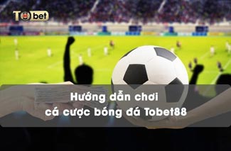 Chơi cá cược bóng đá trên TOBET88 chi tiết nhất 2023 bạn có biết?