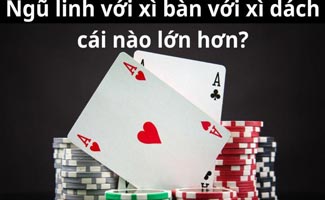 Ngũ linh với xì bàn với xì dách cái nào lớn hơn?