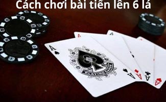 Cách chơi và luật chơi bài tiến lên 6 lá chi tiết dễ hiểu